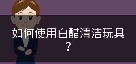 如何使用白醋清洁玩具？